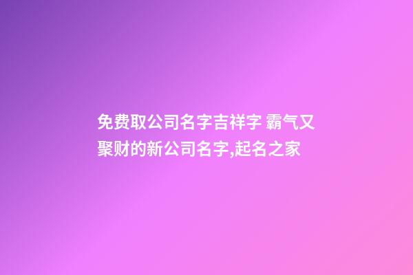 免费取公司名字吉祥字 霸气又聚财的新公司名字,起名之家-第1张-公司起名-玄机派